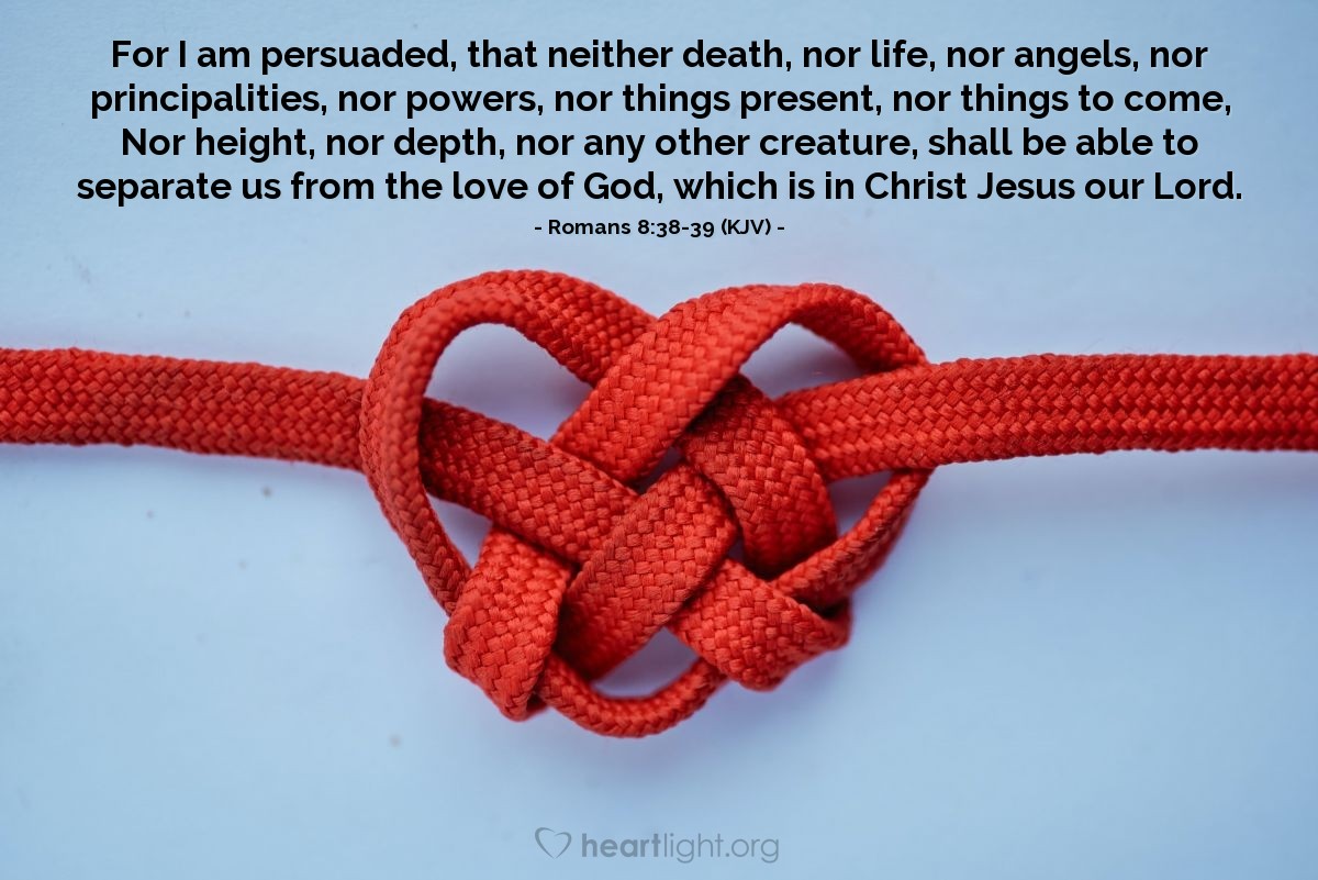 Illustration of Romans 8:38-39 (KJV) — For I am persuaded, that neither death, nor life, nor angels, nor principalities, nor powers, nor things present, nor things to come, Nor height, nor depth, nor any other creature, shall be able to separate us from the love of God, which is in Christ Jesus our Lord.