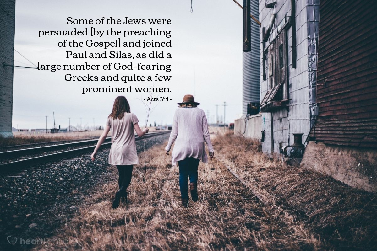 Acts 17:4 | Some of the Jews were persuaded and joined Paul and Silas, as did a large number of God-fearing Greeks and not a few prominent women.