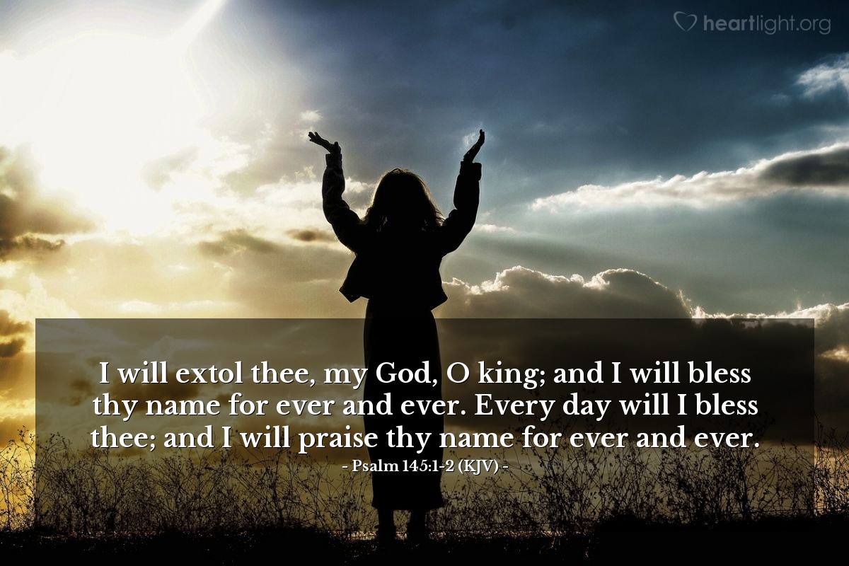 Illustration of Psalm 145:1-2 (KJV) — I will extol thee, my God, O king; and I will bless thy name for ever and ever. Every day will I bless thee; and I will praise thy name for ever and ever.