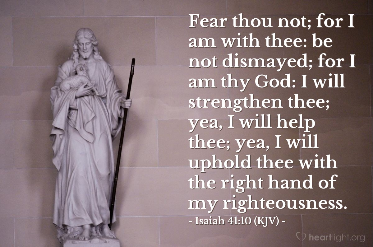 Illustration of Isaiah 41:10 (KJV) — Fear thou not; for I am with thee: be not dismayed; for I am thy God: I will strengthen thee; yea, I will help thee; yea, I will uphold thee with the right hand of my righteousness.