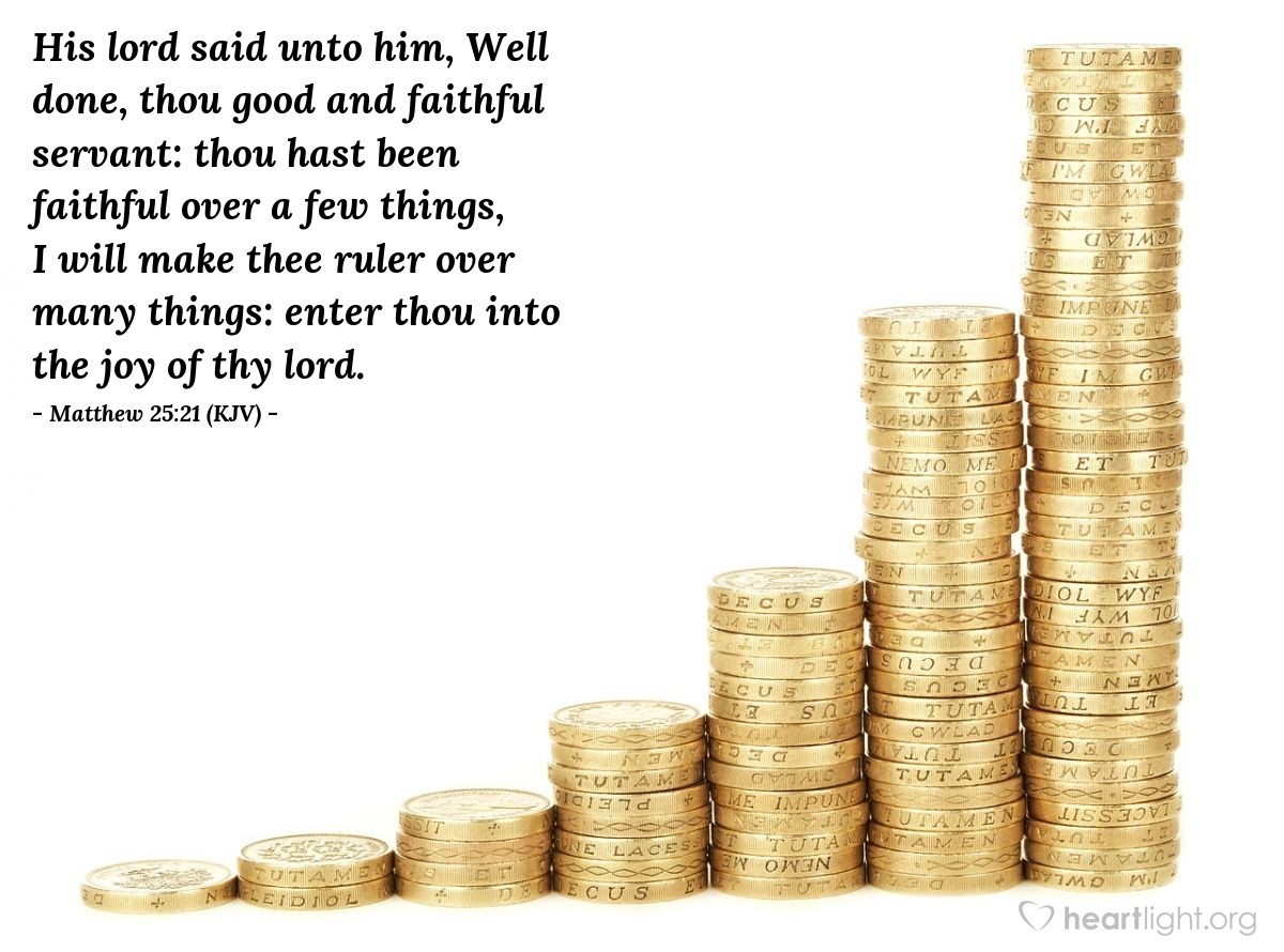 Illustration of Matthew 25:21 (KJV) — His lord said unto him, Well done, thou good and faithful servant: thou hast been faithful over a few things, I will make thee ruler over many things: enter thou into the joy of thy lord.
