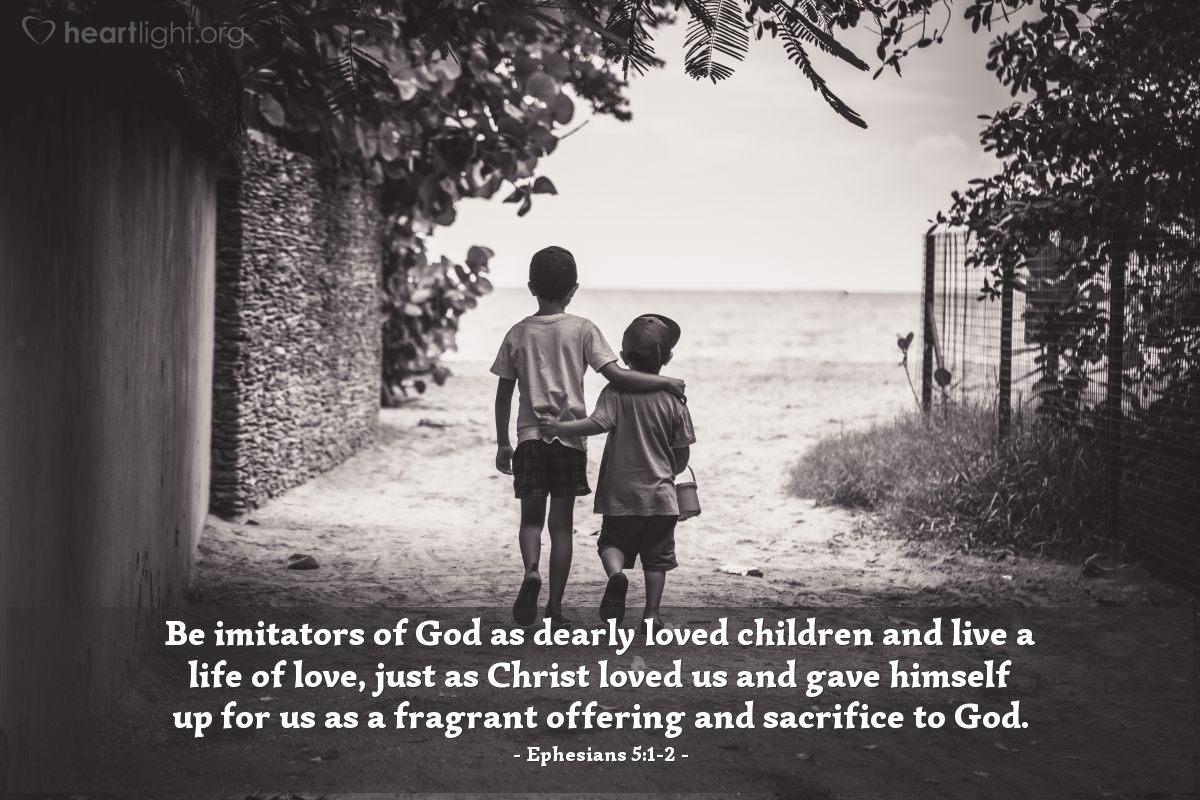 Ephesians 5:1-2 | Be imitators of God as dearly loved children and live a life of love, just as Christ loved us and gave himself up for us as a fragrant offering and sacrifice to God.