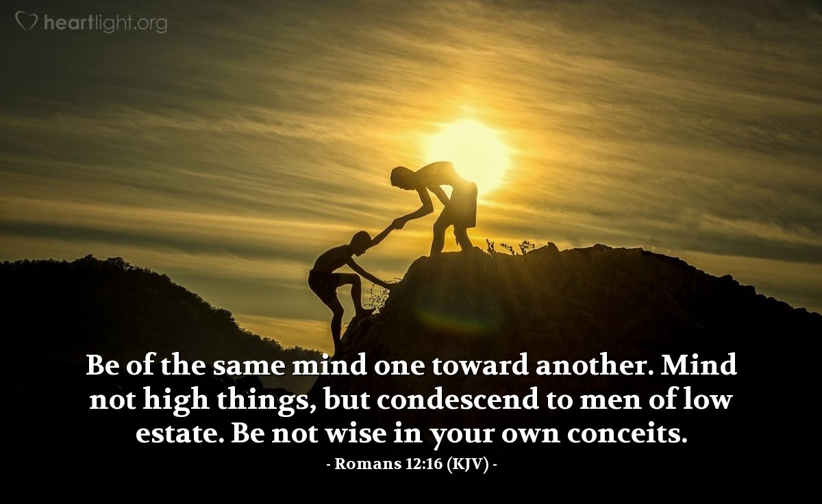Illustration of Romans 12:16 (KJV) — Be of the same mind one toward another. Mind not high things, but condescend to men of low estate. Be not wise in your own conceits.