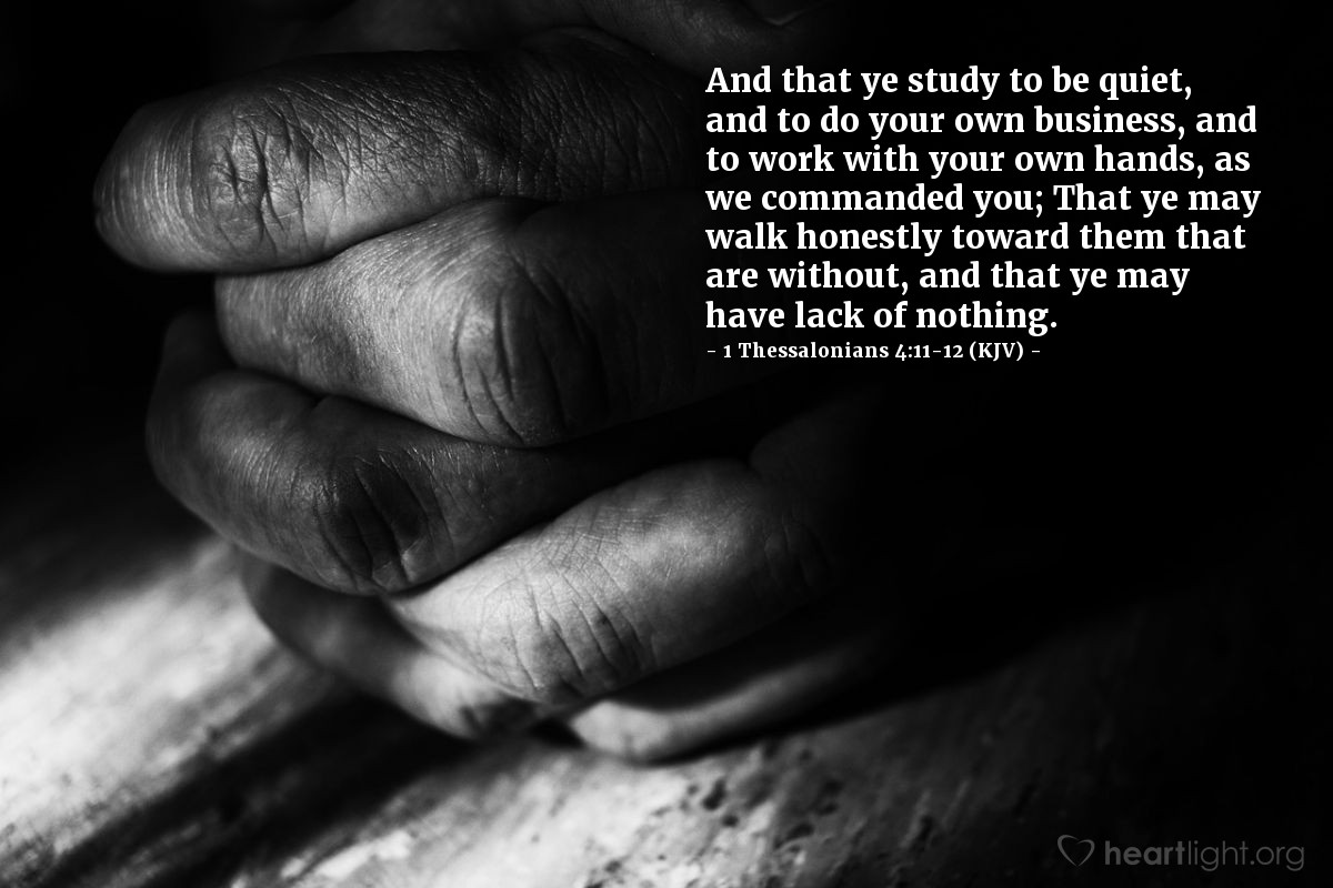 Illustration of 1 Thessalonians 4:11-12 (KJV) — And that ye study to be quiet, and to do your own business, and to work with your own hands, as we commanded you; That ye may walk honestly toward them that are without, and that ye may have lack of nothing.