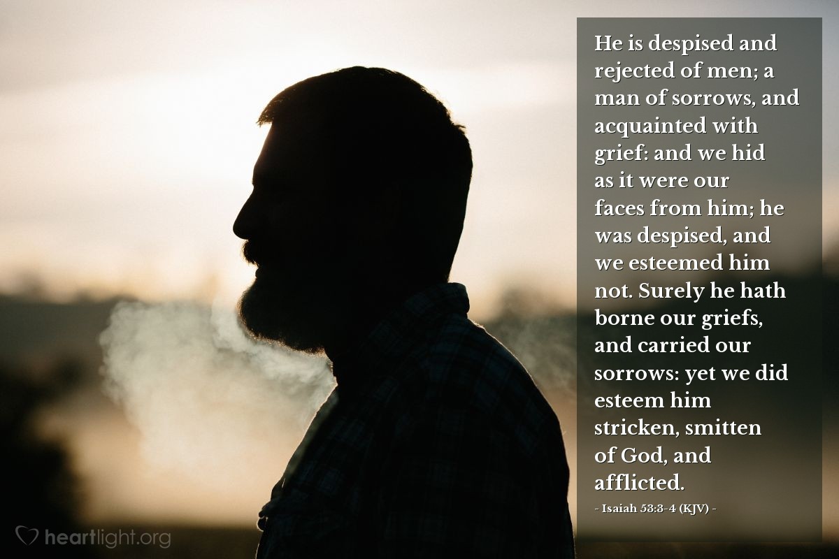 Illustration of Isaiah 53:3-4 (KJV) — He is despised and rejected of men; a man of sorrows, and acquainted with grief: and we hid as it were our faces from him; he was despised, and we esteemed him not. Surely he hath borne our griefs, and carried our sorrows: yet we did esteem him stricken, smitten of God, and afflicted.