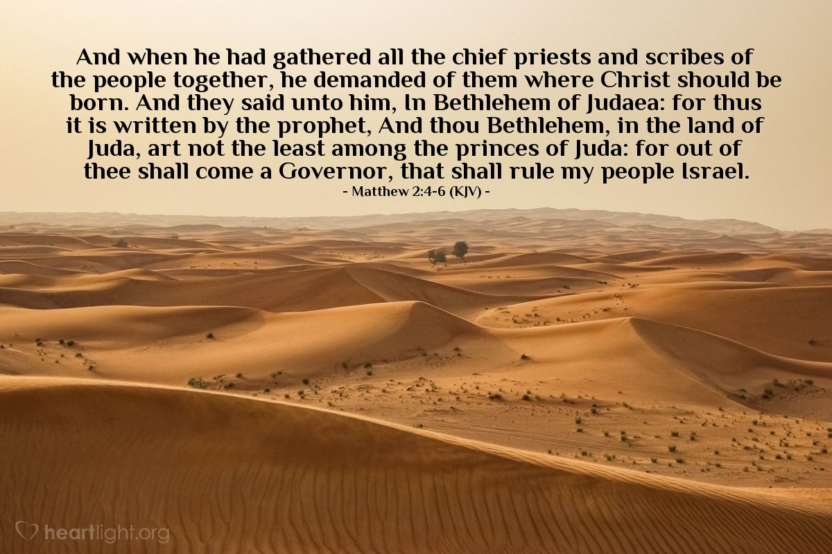 Illustration of Matthew 2:4-6 (KJV) — And when he had gathered all the chief priests and scribes of the people together, he demanded of them where Christ should be born. And they said unto him, In Bethlehem of Judaea: for thus it is written by the prophet, And thou Bethlehem, in the land of Juda, art not the least among the princes of Juda: for out of thee shall come a Governor, that shall rule my people Israel.