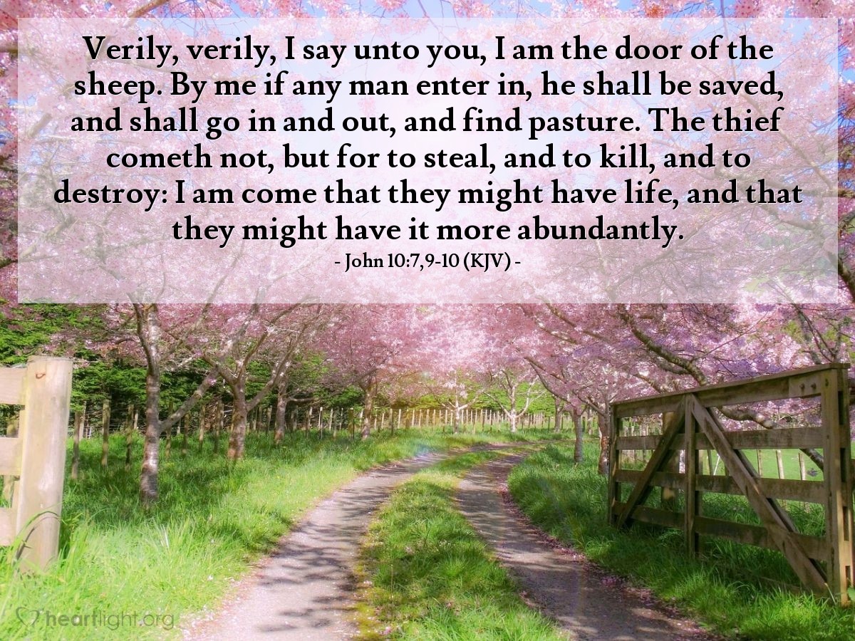 Illustration of John 10:7,9-10 (KJV) — Verily, verily, I say unto you, I am the door of the sheep. By me if any man enter in, he shall be saved, and shall go in and out, and find pasture. The thief cometh not, but for to steal, and to kill, and to destroy: I am come that they might have life, and that they might have it more abundantly.