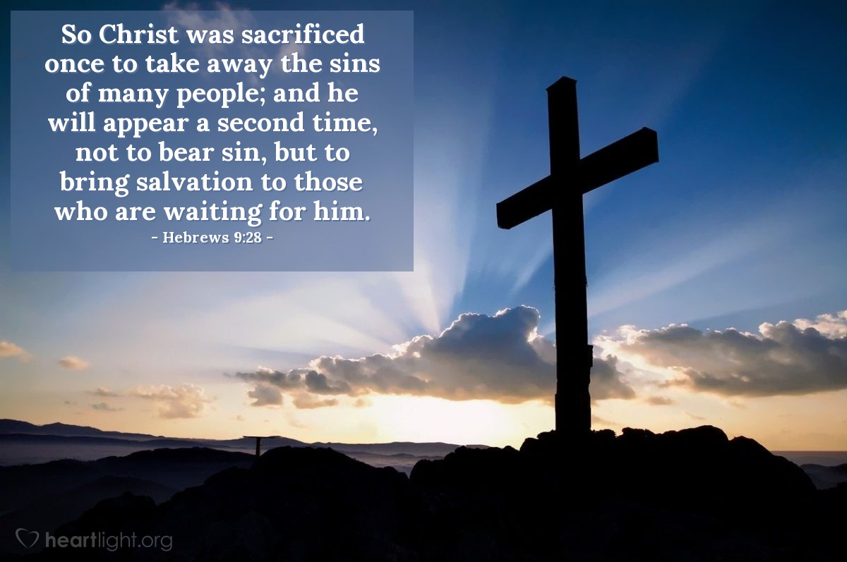 Hebrews 9:28 | So Christ was sacrificed once to take away the sins of many people; and he will appear a second time, not to bear sin, but to bring salvation to those who are waiting for him.