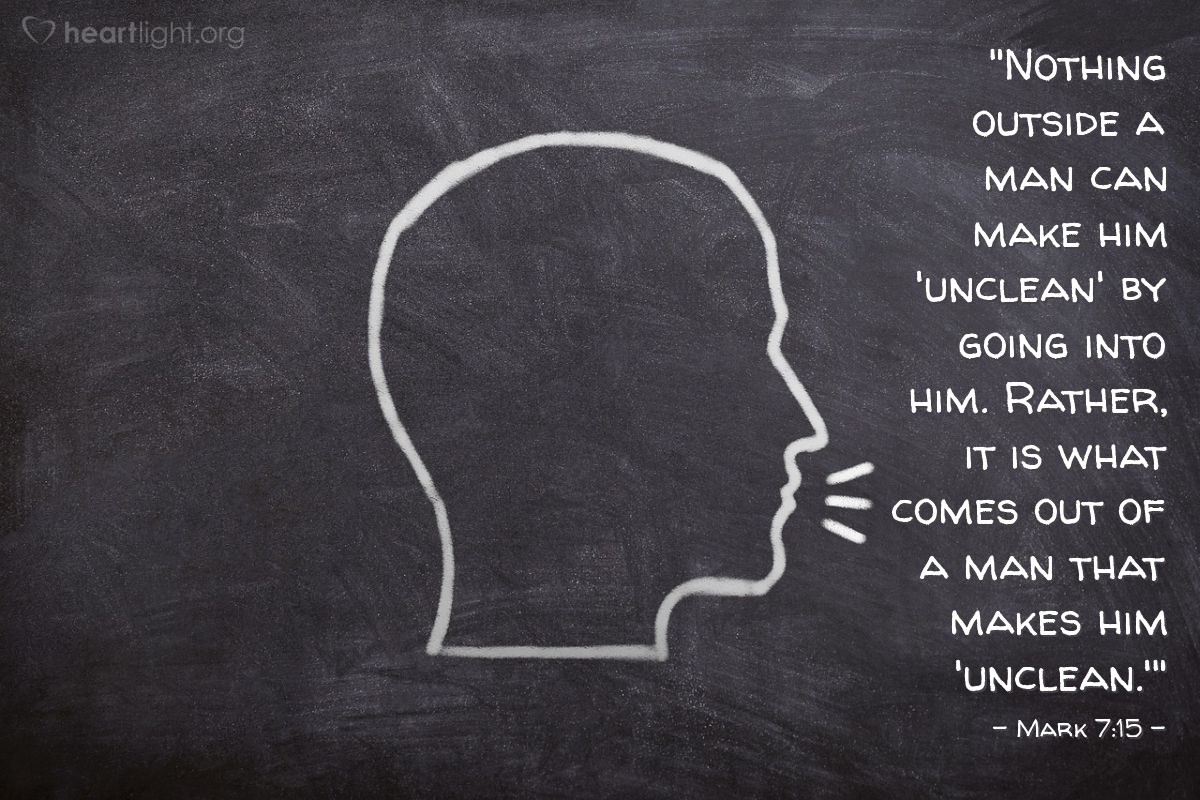 Illustration of Mark 7:15 — [Jesus challenged the outward show of religiosity among religious people who were ignoring their inner need to be humble and pure before God. He said:] "Nothing outside a person can defile them by going into them. Rather, it is what comes out of a person that defiles them.'"