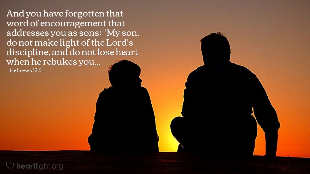 Hebrews 12:5 | And you have forgotten that word of encouragement that addresses you as sons: "My son, do not make light of the Lord's discipline, and do not lose heart when he rebukes you...