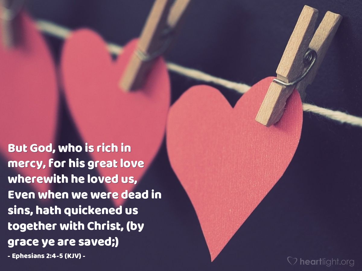 Illustration of Ephesians 2:4-5 (KJV) — But God, who is rich in mercy, for his great love wherewith he loved us, Even when we were dead in sins, hath quickened us together with Christ, (by grace ye are saved;)