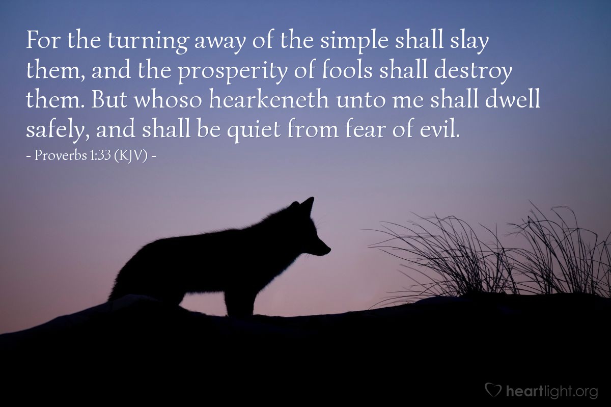 Illustration of Proverbs 1:33 (KJV) — For the turning away of the simple shall slay them, and the prosperity of fools shall destroy them. But whoso hearkeneth unto me shall dwell safely, and shall be quiet from fear of evil.