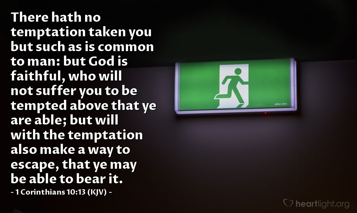 Illustration of 1 Corinthians 10:13 (KJV) — There hath no temptation taken you but such as is common to man: but God is faithful, who will not suffer you to be tempted above that ye are able; but will with the temptation also make a way to escape, that ye may be able to bear it.