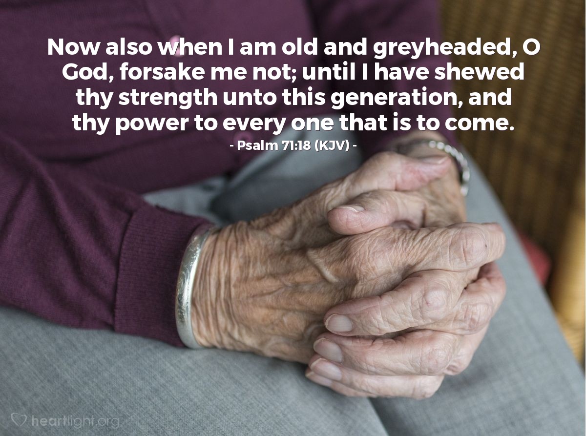 Illustration of Psalm 71:18 (KJV) — Now also when I am old and greyheaded, O God, forsake me not; until I have shewed thy strength unto this generation, and thy power to every one that is to come.