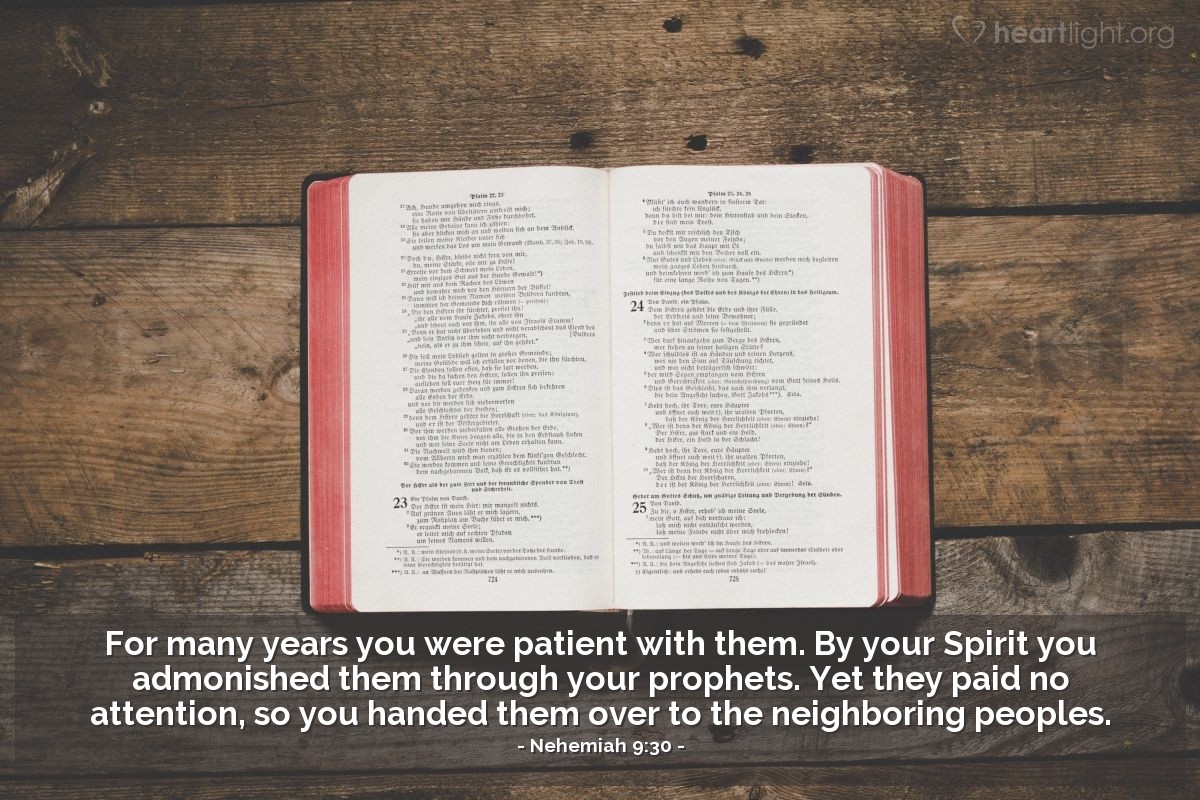 Nehemiah 9:30 | For many years you were patient with them. By your Spirit you admonished them through your prophets. Yet they paid no attention, so you handed them over to the neighboring peoples.