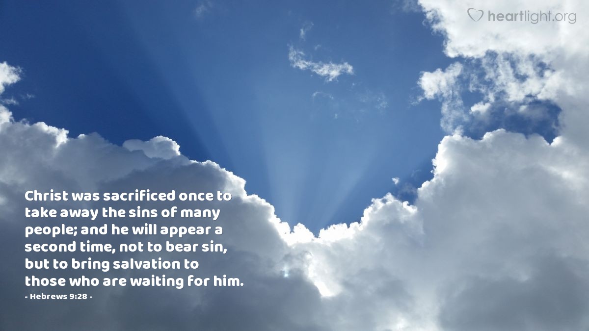 Hebrews 9:28 | Christ was sacrificed once to take away the sins of many people; and he will appear a second time, not to bear sin, but to bring salvation to those who are waiting for him.