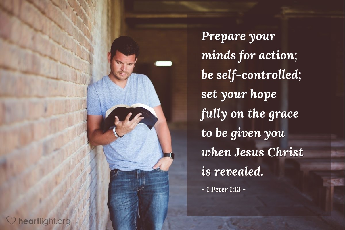 1 Peter 1:13 | Prepare your minds for action; be self-controlled; set your hope fully on the grace to be given you when Jesus Christ is revealed.