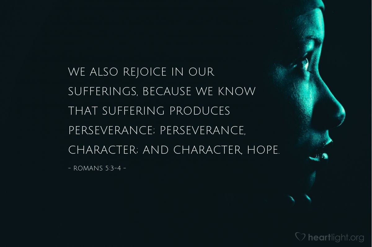 Romans 5:3-4 | We also rejoice in our sufferings, because we know that suffering produces perseverance; perseverance, character; and character, hope.