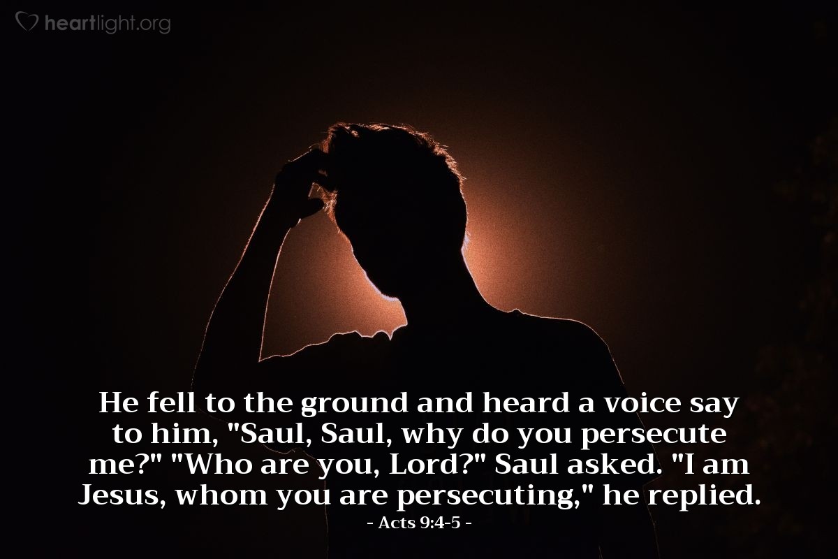 Illustration of Acts 9:4-5 — He fell to the ground and heard a voice say to him, "Saul, Saul, why do you persecute me?"   "Who are you, Lord?" Saul asked.   "I am Jesus, whom you are persecuting," he replied.