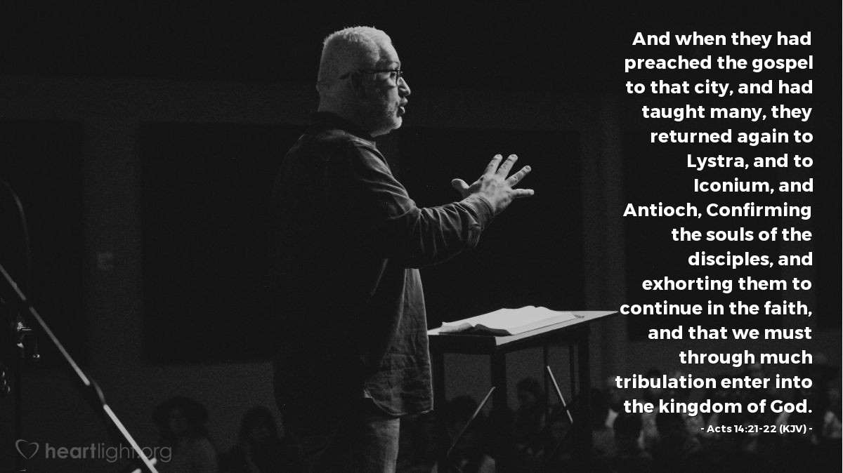 Illustration of Acts 14:21-22 (KJV) — And when they had preached the gospel to that city, and had taught many, they returned again to Lystra, and to Iconium, and Antioch, Confirming the souls of the disciples, and exhorting them to continue in the faith, and that we must through much tribulation enter into the kingdom of God.