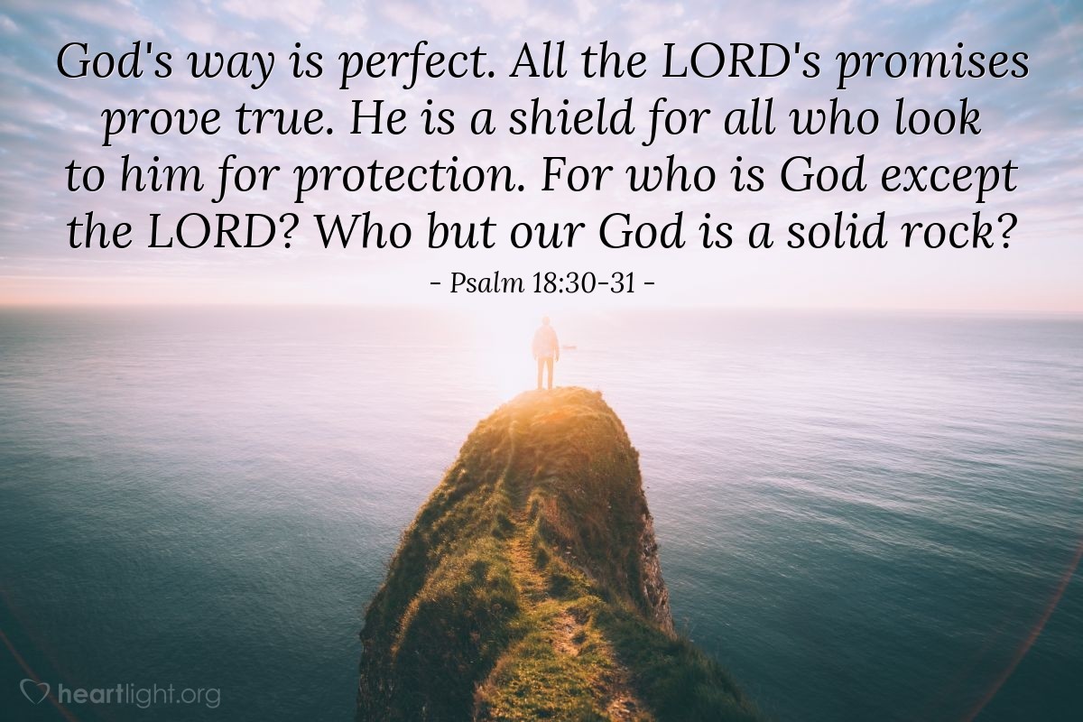 Illustration of Psalm 18:30-31 — God's way is perfect. All the Lord's promises prove true. He is a shield for all who look to him for protection. For who is God except the Lord? Who but our God is a solid rock?