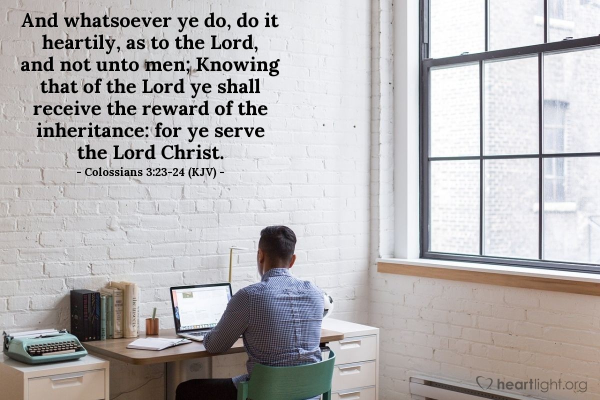 Illustration of Colossians 3:23-24 (KJV) — And whatsoever ye do, do it heartily, as to the Lord, and not unto men; Knowing that of the Lord ye shall receive the reward of the inheritance: for ye serve the Lord Christ.