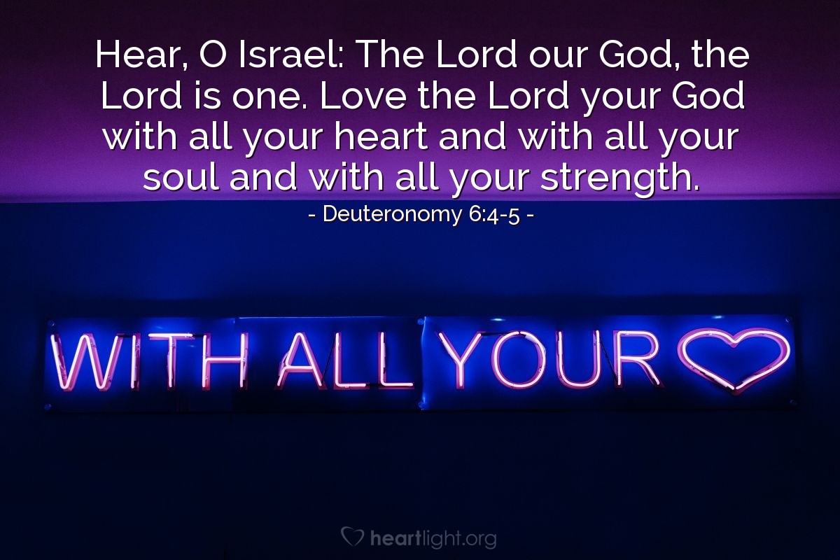 Illustration of Deuteronomy 6:4-5 — Hear, O Israel: The Lord our God, the Lord is one. Love the Lord your God with all your heart and with all your soul and with all your strength.