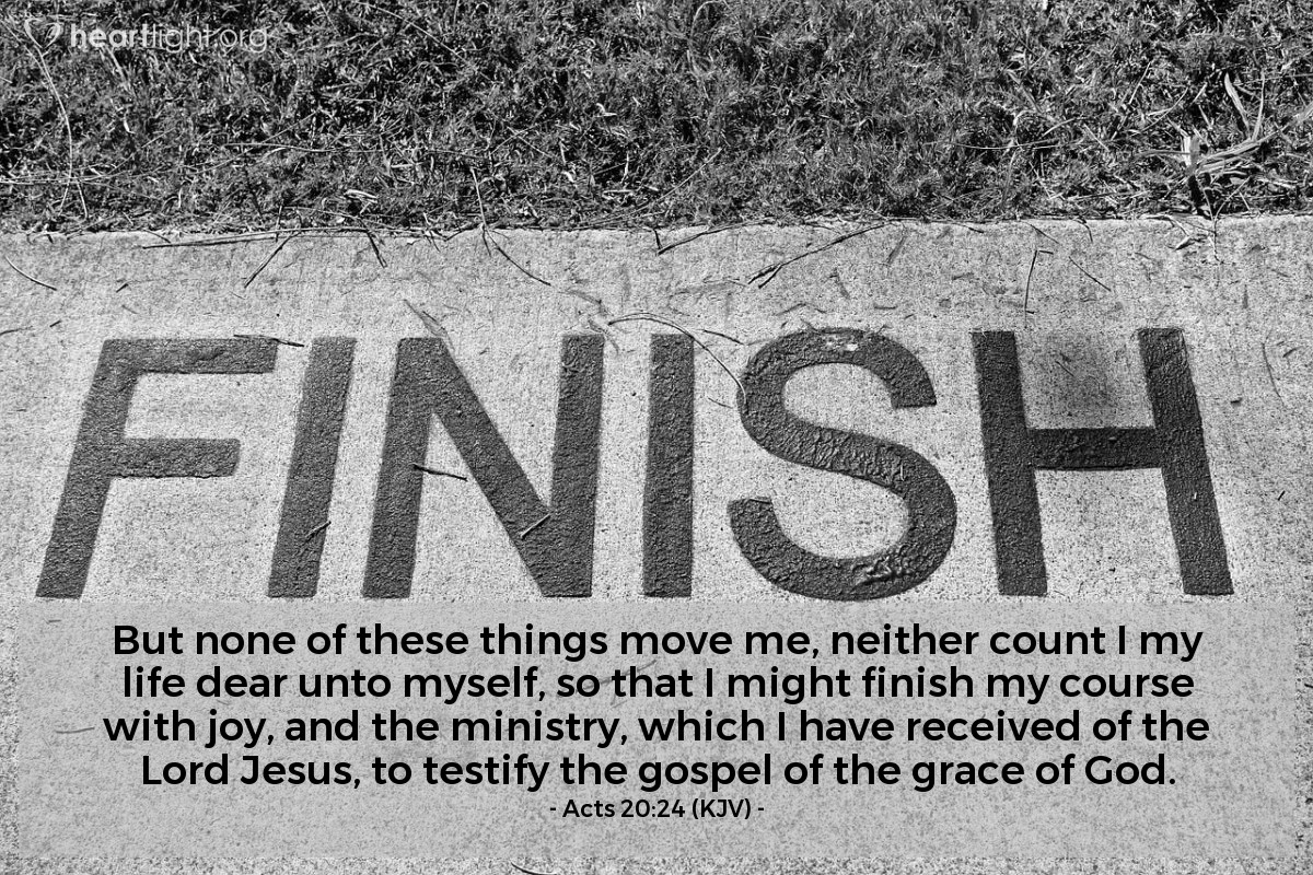 Illustration of Acts 20:24 (KJV) — But none of these things move me, neither count I my life dear unto myself, so that I might finish my course with joy, and the ministry, which I have received of the Lord Jesus, to testify the gospel of the grace of God.