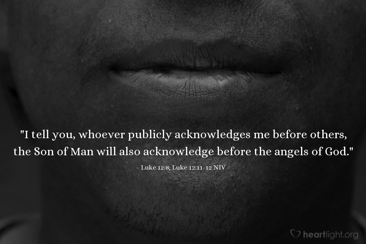 Illustration of Luke 12:8; Luke 12:11-12 NIV — "I tell you, whoever publicly acknowledges me before others, the Son of Man will also acknowledge before the angels of God."