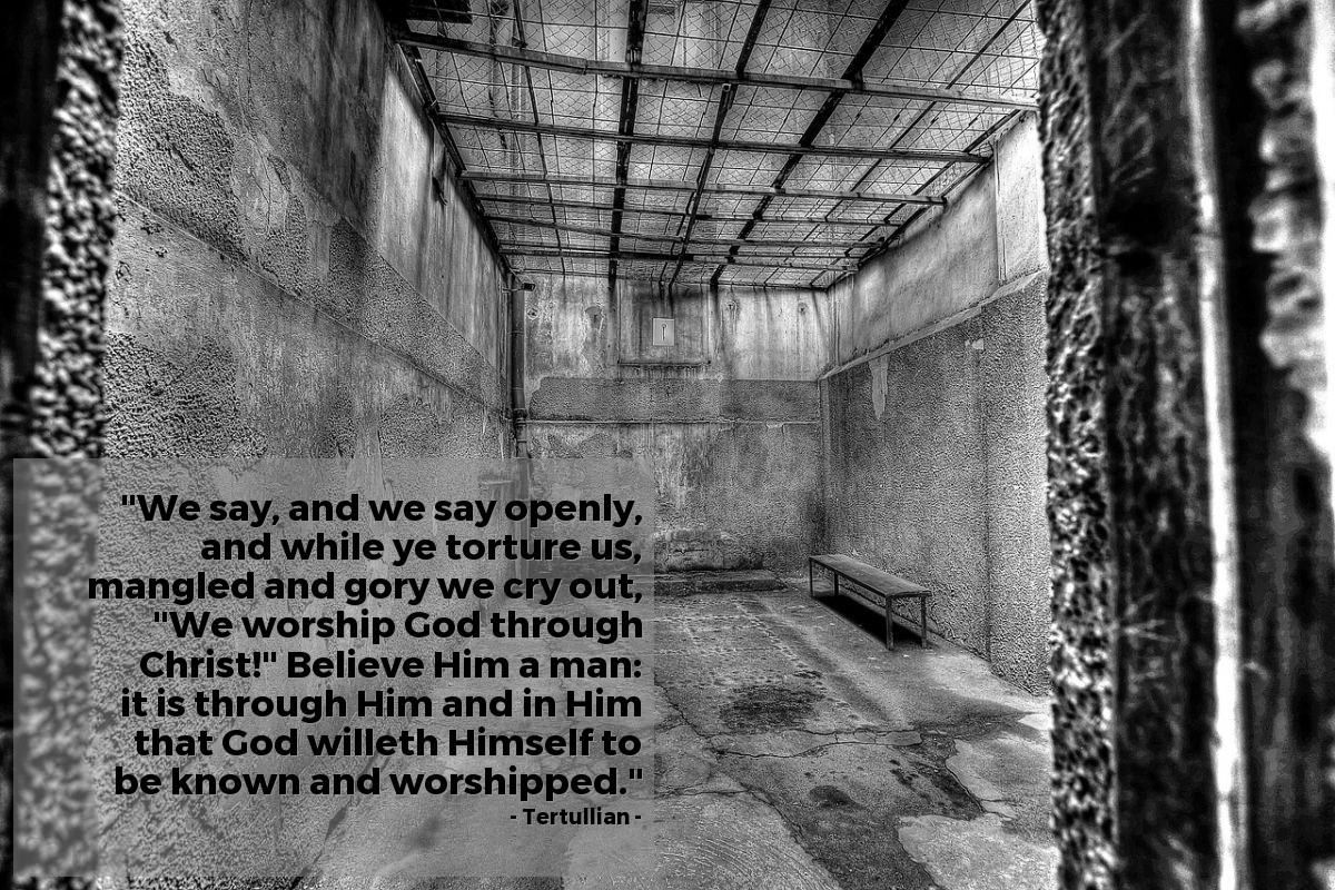 Illustration of Tertullian — "We say, and we say openly, and while ye torture us, mangled and gory we cry out, "We worship God through Christ!" Believe Him a man: it is through Him and in Him that God willeth Himself to be known and worshipped."
