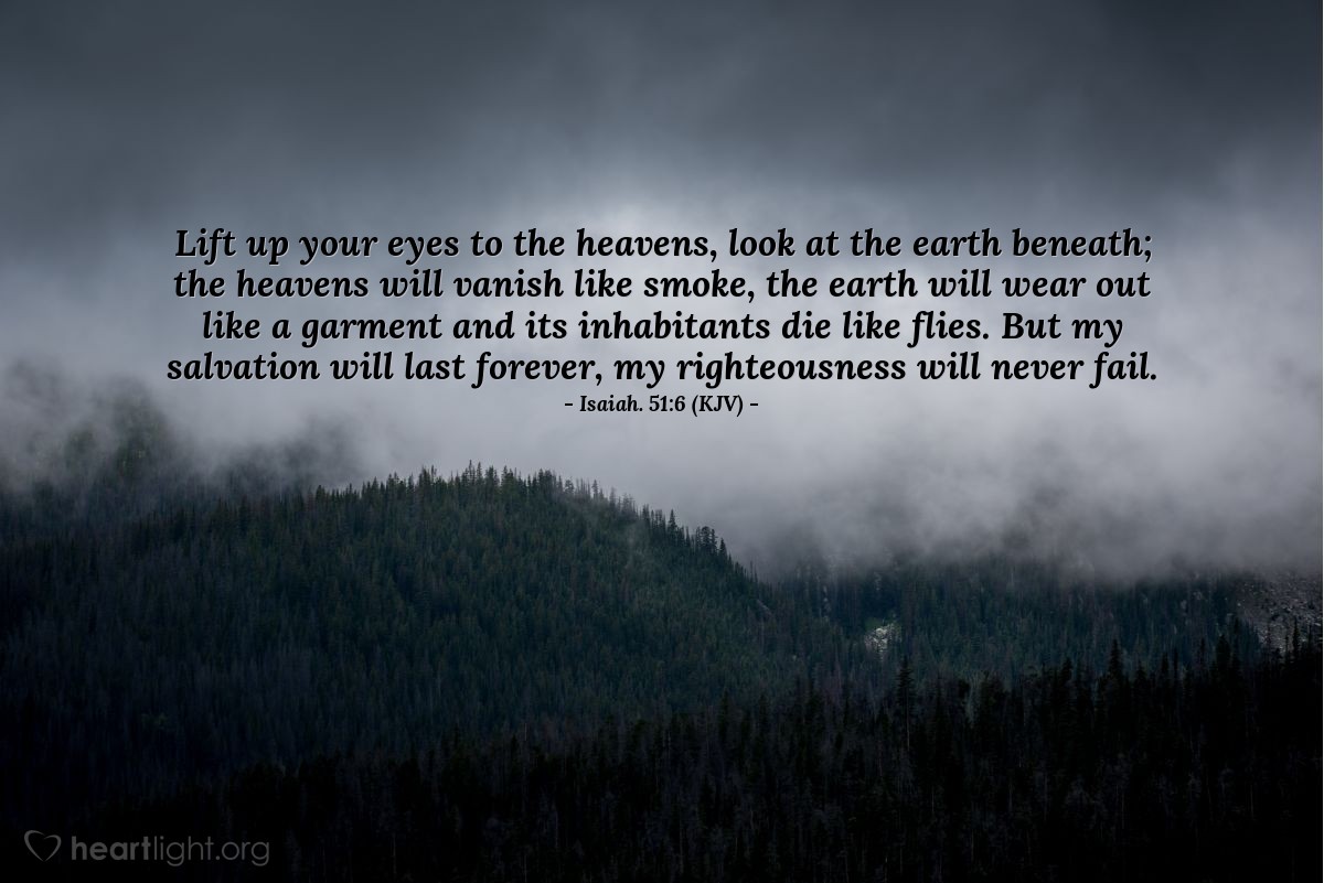 Illustration of Isaiah. 51:6 (KJV) — Lift up your eyes to the heavens, look at the earth beneath; the heavens will vanish like smoke, the earth will wear out like a garment and its inhabitants die like flies. But my salvation will last forever, my righteousness will never fail.