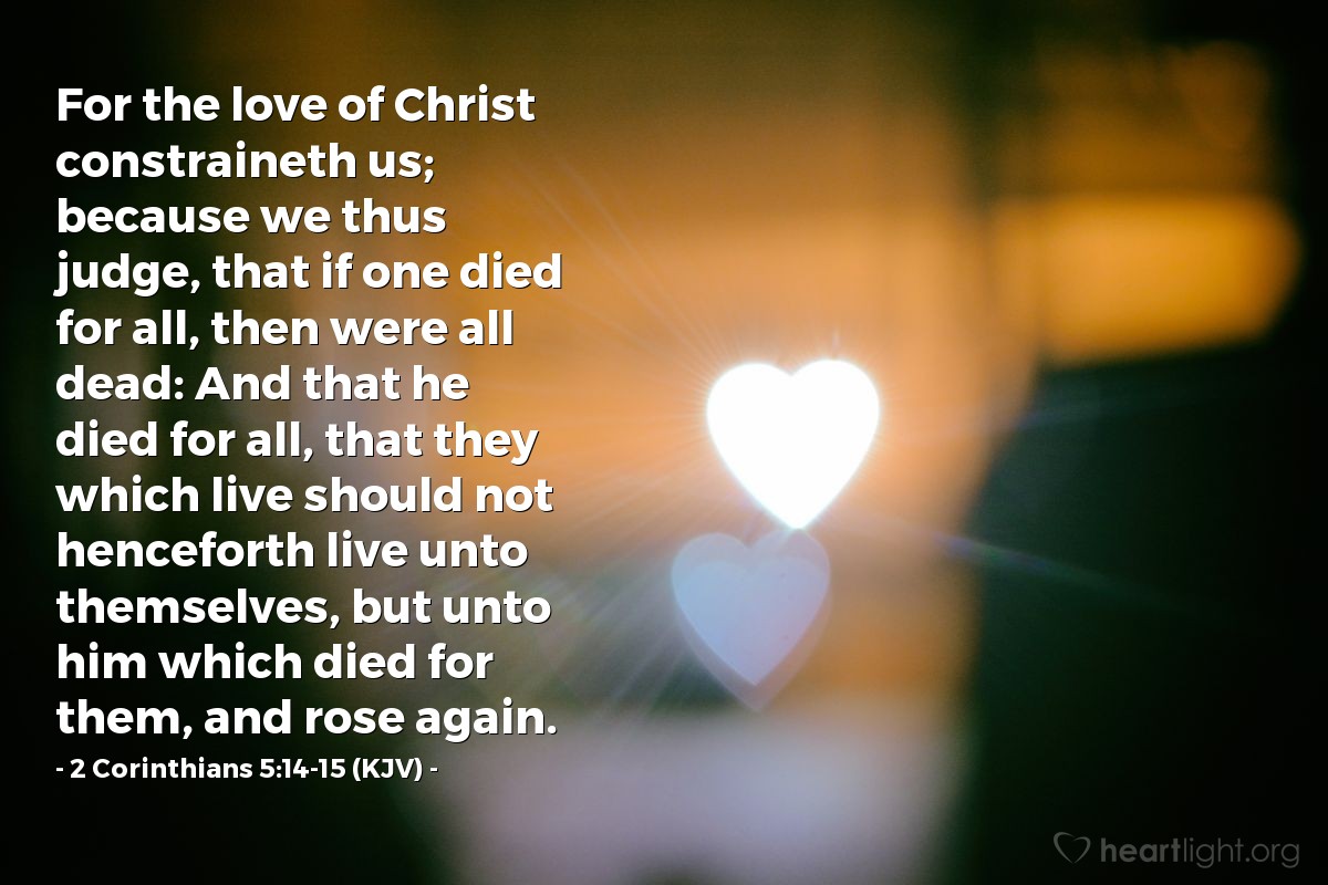 Illustration of 2 Corinthians 5:14-15 (KJV) — For the love of Christ constraineth us; because we thus judge, that if one died for all, then were all dead: And that he died for all, that they which live should not henceforth live unto themselves, but unto him which died for them, and rose again.