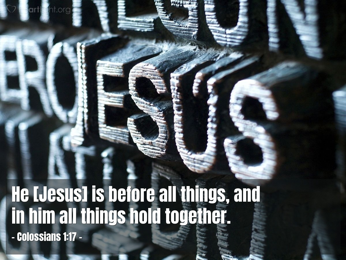 Colossians 1:17 | He [Jesus] is before all things, and in him all things hold together.