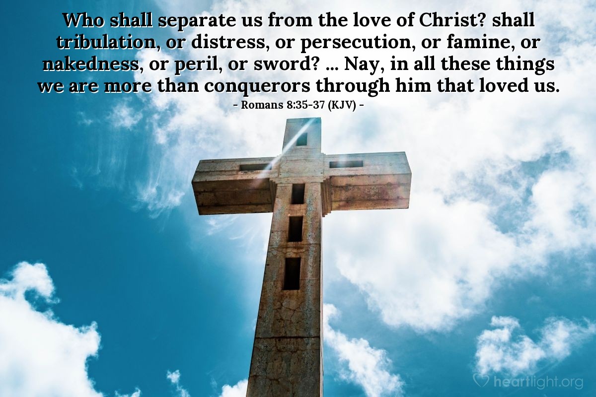 Illustration of Romans 8:35-37 (KJV) — Who shall separate us from the love of Christ? shall tribulation, or distress, or persecution, or famine, or nakedness, or peril, or sword? ... Nay, in all these things we are more than conquerors through him that loved us.
