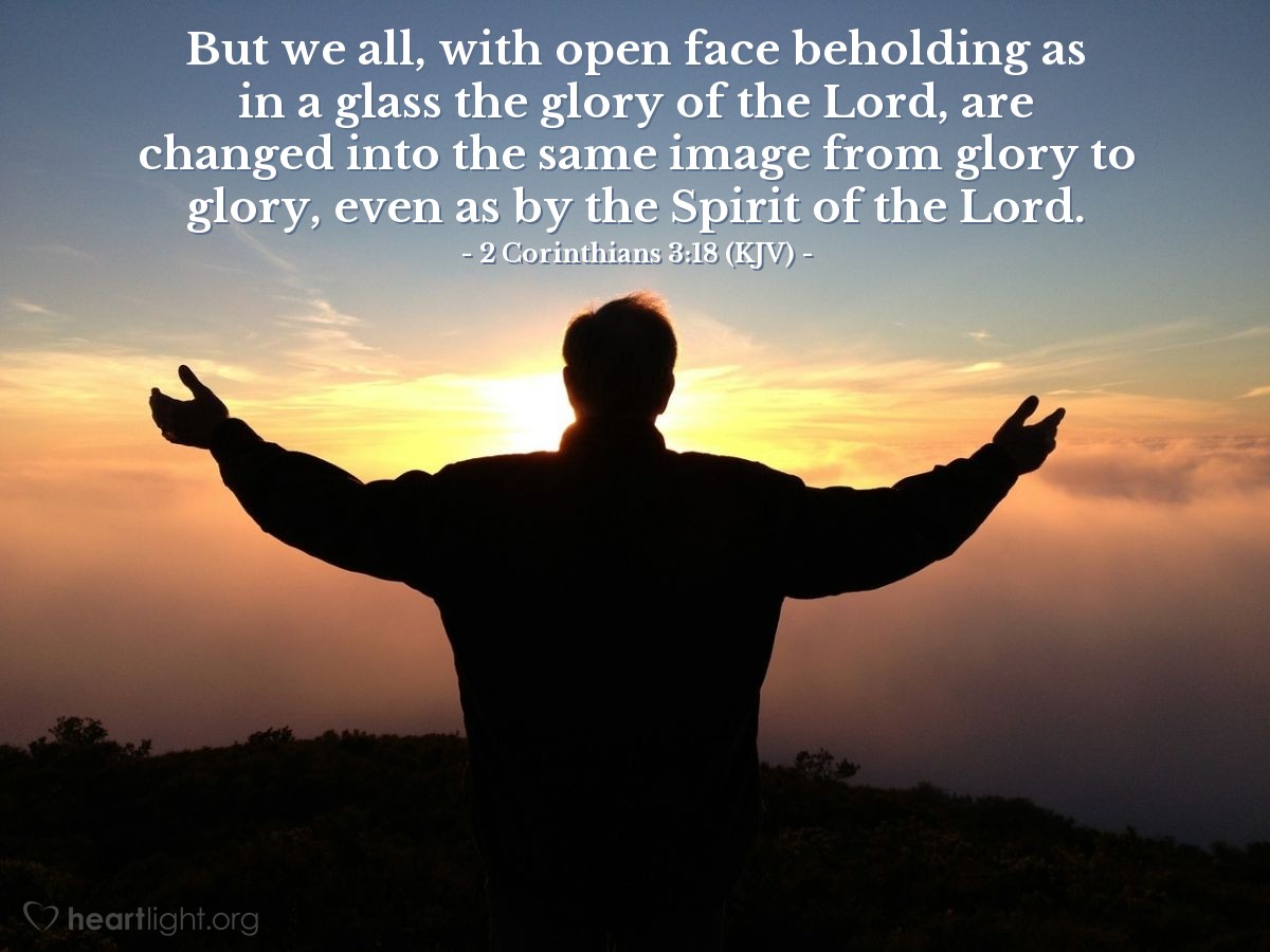 Illustration of 2 Corinthians 3:18 (KJV) — But we all, with open face beholding as in a glass the glory of the Lord, are changed into the same image from glory to glory, even as by the Spirit of the Lord.