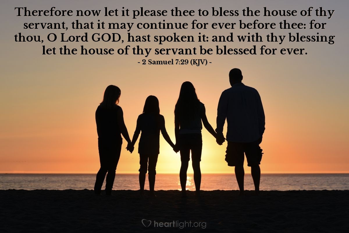 Illustration of 2 Samuel 7:29 (KJV) — Therefore now let it please thee to bless the house of thy servant, that it may continue for ever before thee: for thou, O Lord GOD, hast spoken it: and with thy blessing let the house of thy servant be blessed for ever.