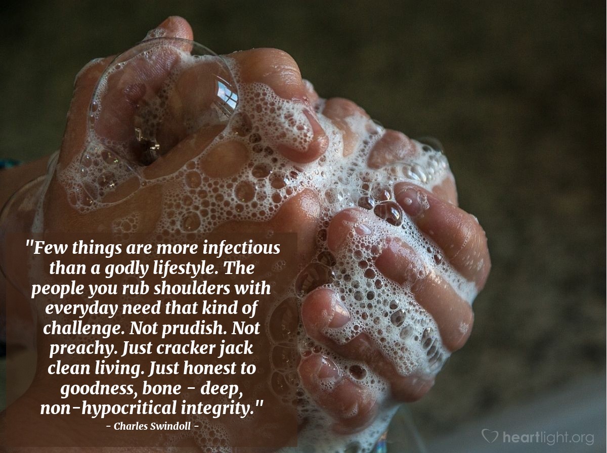 Illustration of Charles Swindoll — "Few things are more infectious than a godly lifestyle.  The people you rub shoulders with everyday need that kind of challenge.  Not prudish.  Not preachy.  Just cracker jack clean living.  Just honest to goodness, bone - deep, non-hypocritical integrity."