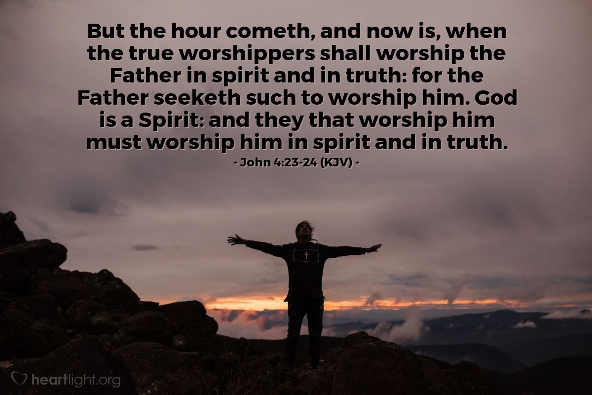 Illustration of John 4:23-24 (KJV) — But the hour cometh, and now is, when the true worshippers shall worship the Father in spirit and in truth: for the Father seeketh such to worship him. God is a Spirit: and they that worship him must worship him in spirit and in truth. 