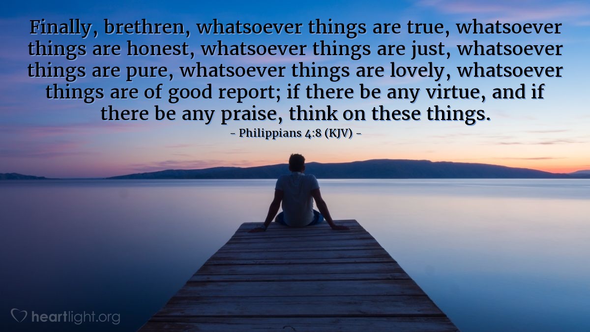 Illustration of Philippians 4:8 (KJV) — Finally, brethren, whatsoever things are true, whatsoever things are honest, whatsoever things are just, whatsoever things are pure, whatsoever things are lovely, whatsoever things are of good report; if there be any virtue, and if there be any praise, think on these things.