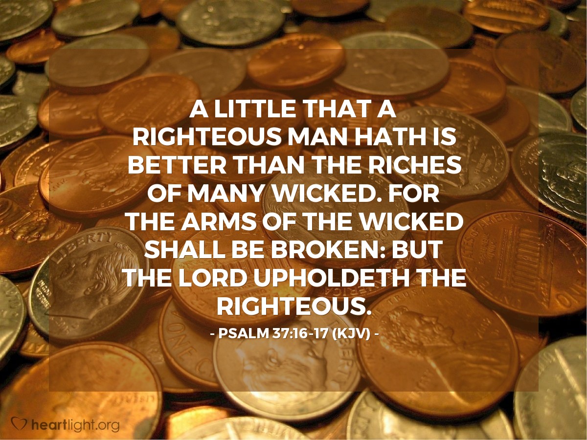 Illustration of Psalm 37:16-17 (KJV) — A little that a righteous man hath is better than the riches of many wicked. For the arms of the wicked shall be broken: but the LORD upholdeth the righteous.
