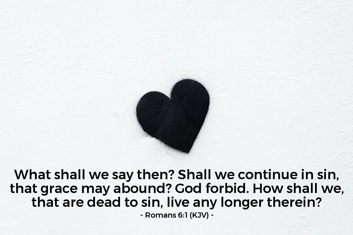 Illustration of Romans 6:1 (KJV) — What shall we say then? Shall we continue in sin, that grace may abound? God forbid. How shall we, that are dead to sin, live any longer therein?