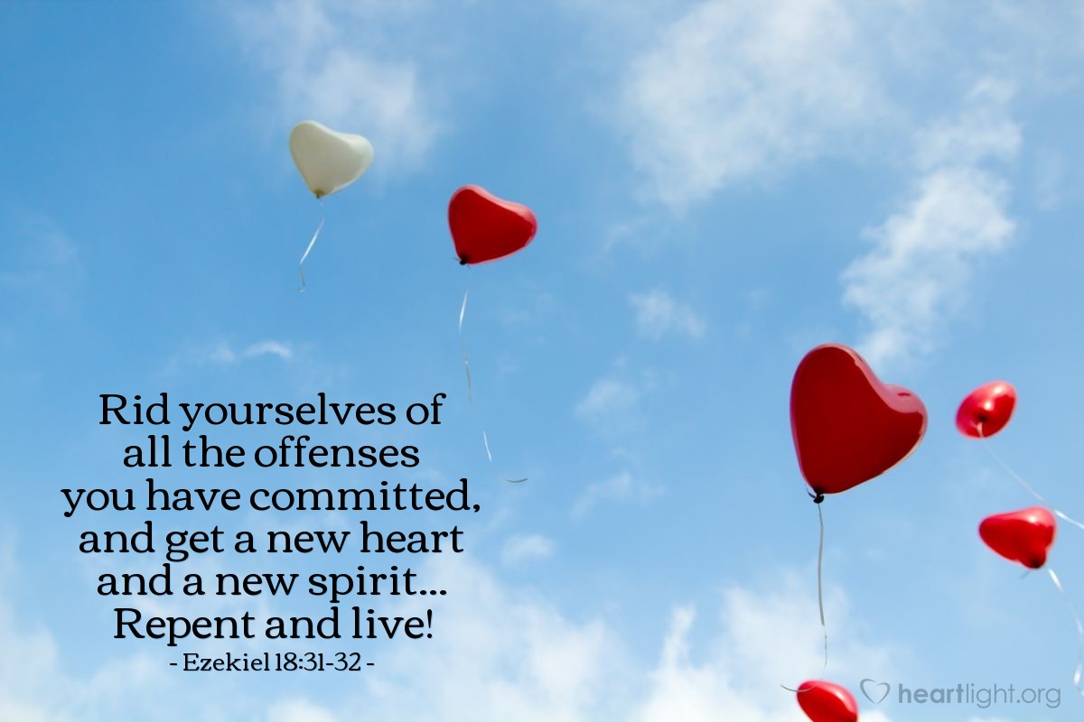 Ezekiel 18:31-32 | Rid yourselves of all the offenses you have committed, and get a new heart and a new spirit... Repent and live!