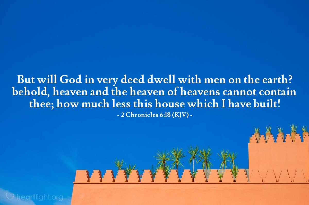 Illustration of 2 Chronicles 6:18 (KJV) — But will God in very deed dwell with men on the earth? behold, heaven and the heaven of heavens cannot contain thee; how much less this house which I have built! 