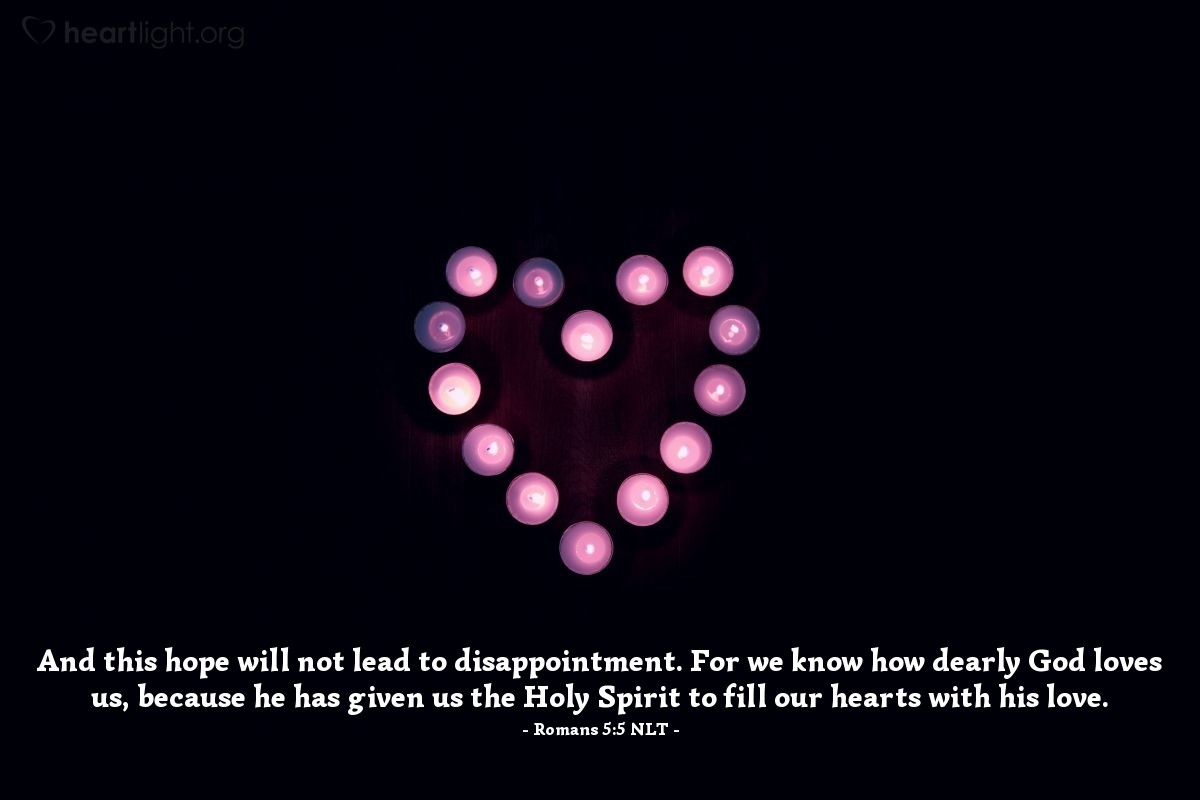Illustration of Romans 5:5 NLT — And this hope will not lead to disappointment. For we know how dearly God loves us, because he has given us the Holy Spirit to fill our hearts with his love.