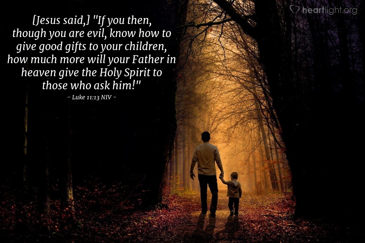 Illustration of Luke 11:13 NIV — [Jesus said,] "If you then, though you are evil, know how to give good gifts to your children, how much more will your Father in heaven give the Holy Spirit to those who ask him!"