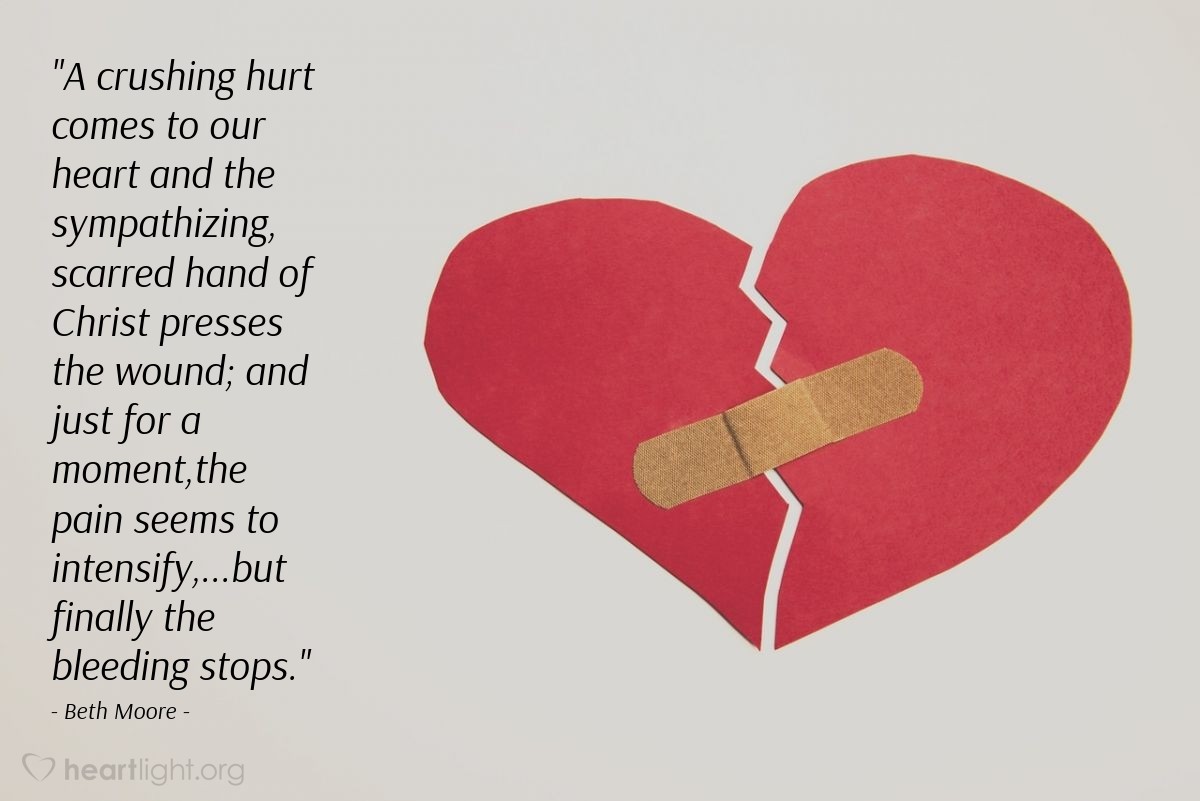 Illustration of Beth Moore — "A crushing hurt comes to our heart and the sympathizing, scarred hand of Christ presses the wound; and just for a moment,the pain seems to intensify,...but finally the bleeding stops."