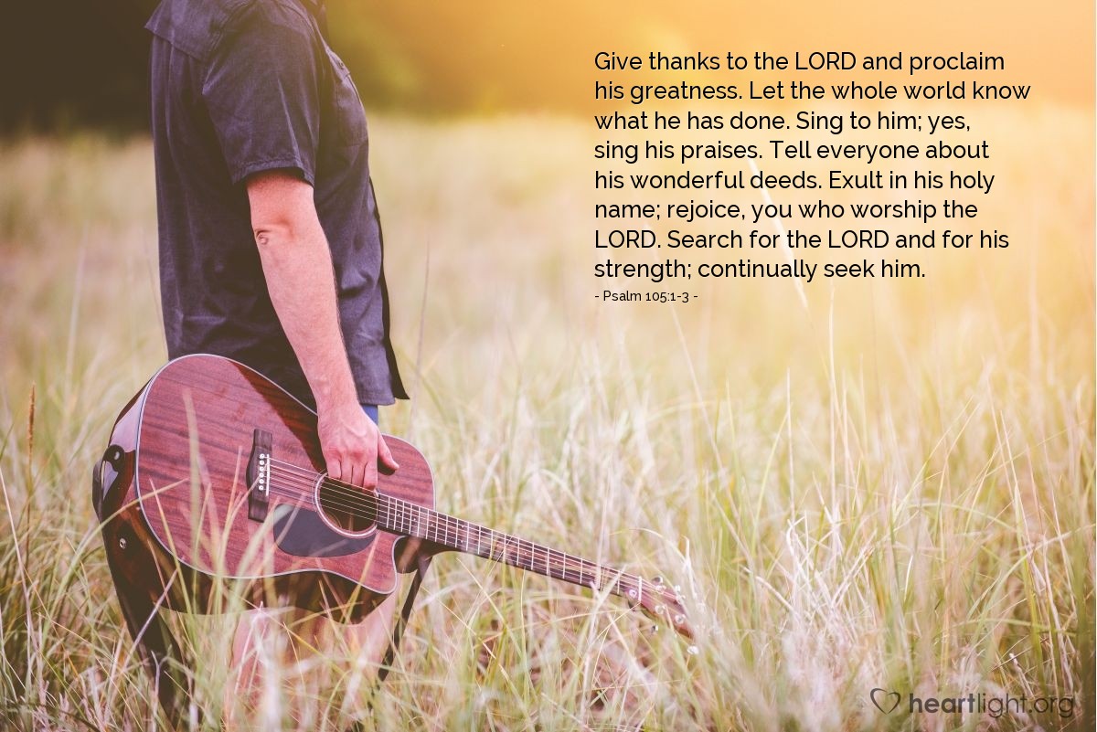 Illustration of Psalm 105:1-3 — Give thanks to the LORD and proclaim his greatness. Let the whole world know what he has done. Sing to him; yes, sing his praises. Tell everyone about his wonderful deeds. Exult in his holy name; rejoice, you who worship the LORD. Search for the LORD and for his strength; continually seek him.