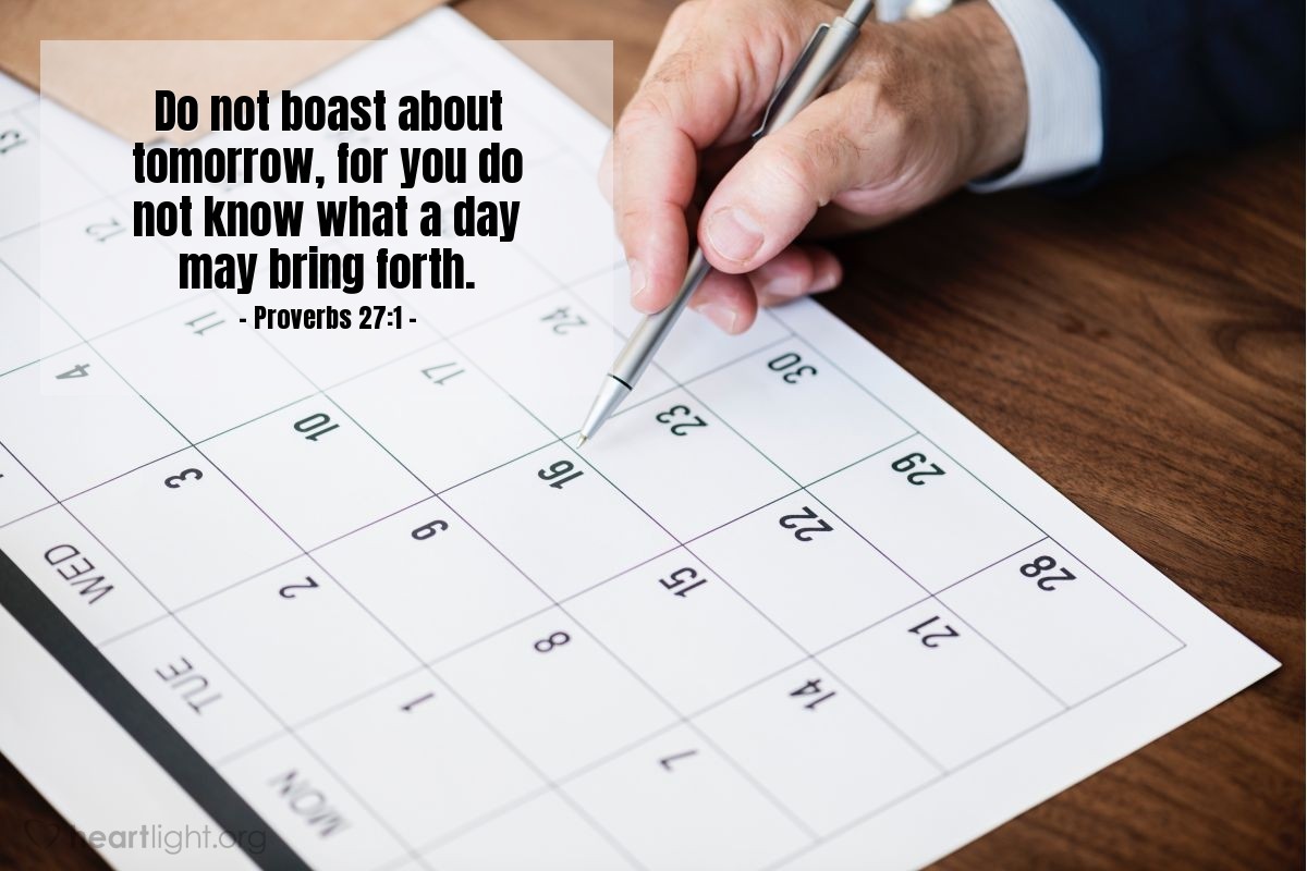 Proverbs 27:1 | Do not boast about tomorrow, for you do not know what a day may bring forth.