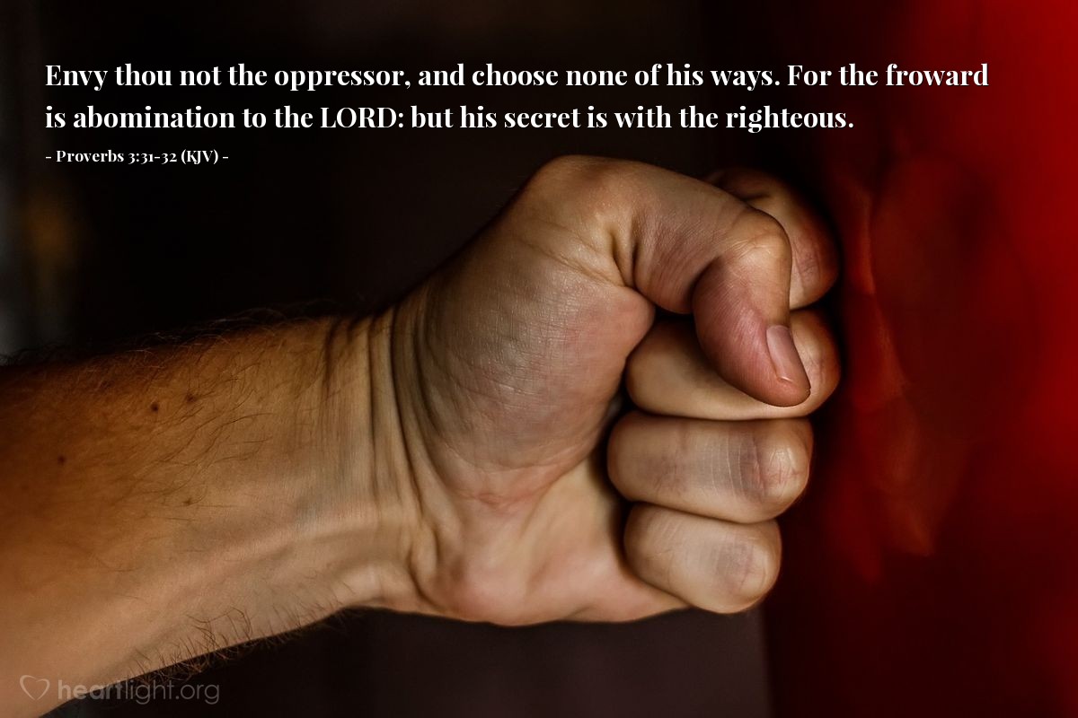 Illustration of Proverbs 3:31-32 (KJV) — Envy thou not the oppressor, and choose none of his ways. For the froward is abomination to the Lord: but his secret is with the righteous.