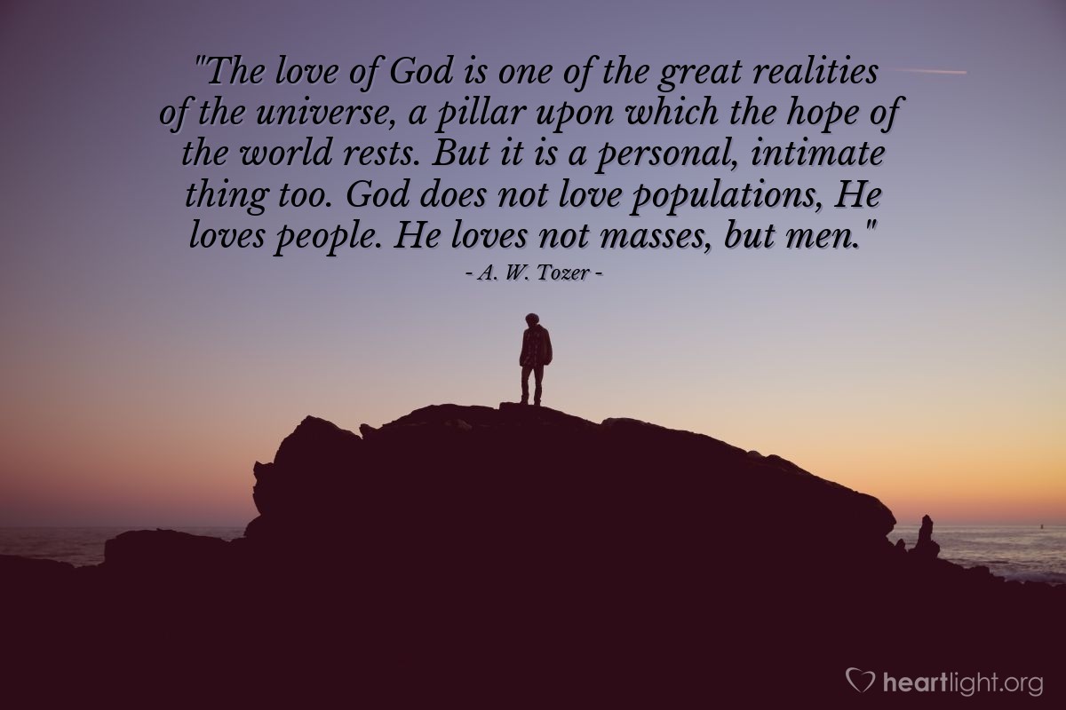 Illustration of A. W. Tozer — "The love of God is one of the great realities of the universe, a pillar upon which the hope of the world rests. But it is a personal, intimate thing too. God does not love populations, He loves people. He loves not masses, but men."